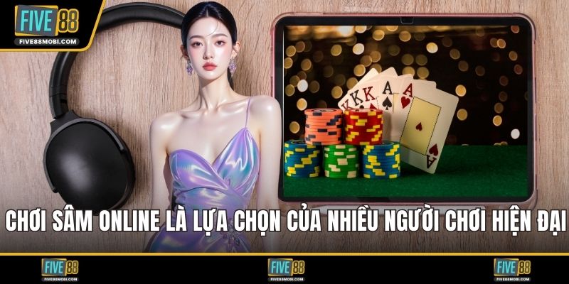 Chơi sâm online là lựa chọn của nhiều người chơi hiện đại